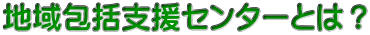 地域包括支援センターとは？ 